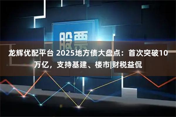龙辉优配平台 2025地方债大盘点：首次突破10万亿，支持基建、楼市|财税益侃