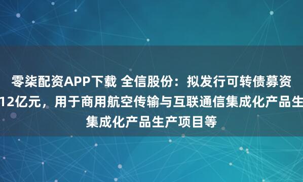 零柒配资APP下载 全信股份：拟发行可转债募资不超过3.12亿元，用于商用航空传输与互联通信集成化产品生产项目等