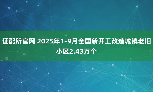 证配所官网 2025年1-9月全国新开工改造城镇老旧小区2.43万个