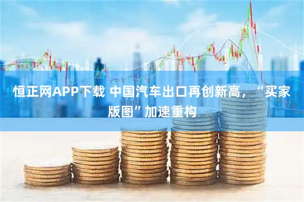 恒正网APP下载 中国汽车出口再创新高，“买家版图”加速重构