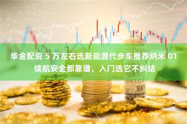 华金配资 5 万左右选新能源代步车推荐纳米 01 续航安全都靠谱，入门选它不纠结