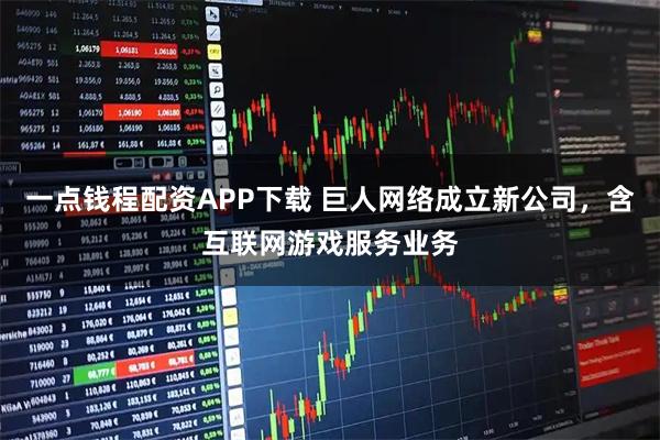 一点钱程配资APP下载 巨人网络成立新公司，含互联网游戏服务业务