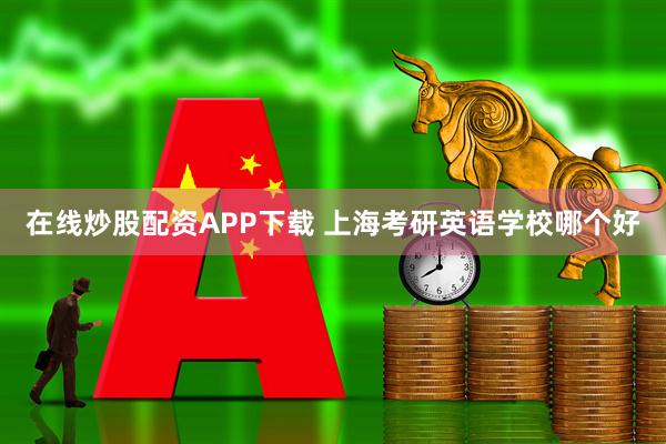 在线炒股配资APP下载 上海考研英语学校哪个好