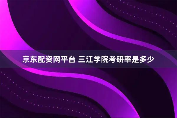 京东配资网平台 三江学院考研率是多少