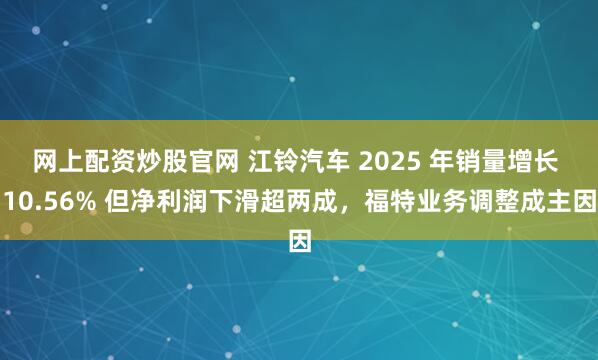 网上配资炒股官网 江铃汽车 2025 年销量增长 10.56% 但净利润下滑超两成，福特业务调整成主因