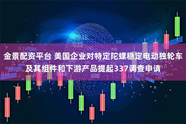 金景配资平台 美国企业对特定陀螺稳定电动独轮车及其组件和下游产品提起337调查申请