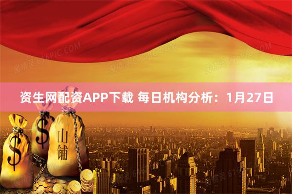 资生网配资APP下载 每日机构分析：1月27日
