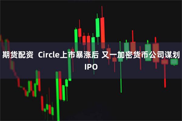 期货配资  Circle上市暴涨后 又一加密货币公司谋划IPO