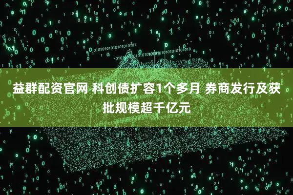 益群配资官网 科创债扩容1个多月 券商发行及获批规模超千亿元