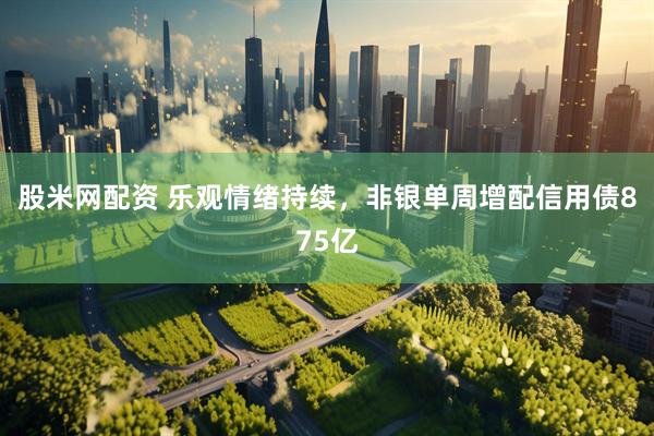 股米网配资 乐观情绪持续，非银单周增配信用债875亿