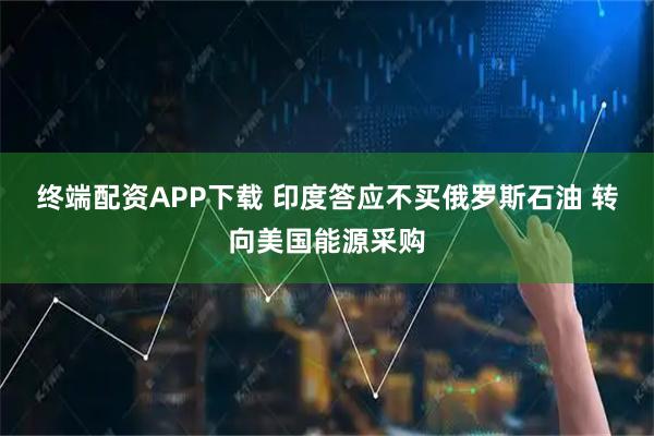 终端配资APP下载 印度答应不买俄罗斯石油 转向美国能源采购
