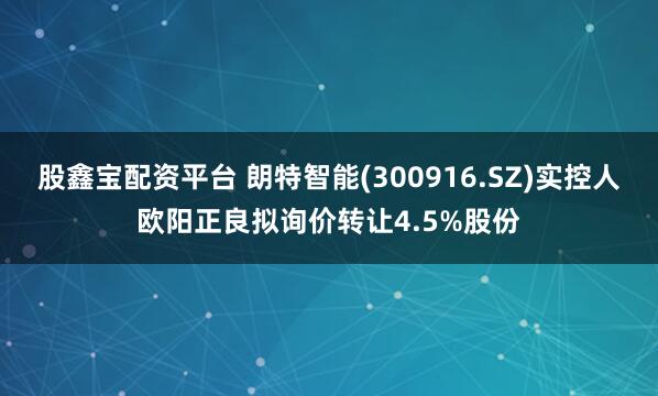 股鑫宝配资平台 朗特智能(300916.SZ)实控人欧阳正良拟询价转让4.5%股份
