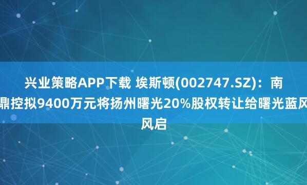 兴业策略APP下载 埃斯顿(002747.SZ)：南京鼎控拟9400万元将扬州曙光20%股权转让给曙光蓝风启
