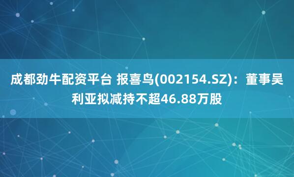 成都劲牛配资平台 报喜鸟(002154.SZ)：董事吴利亚拟减持不超46.88万股