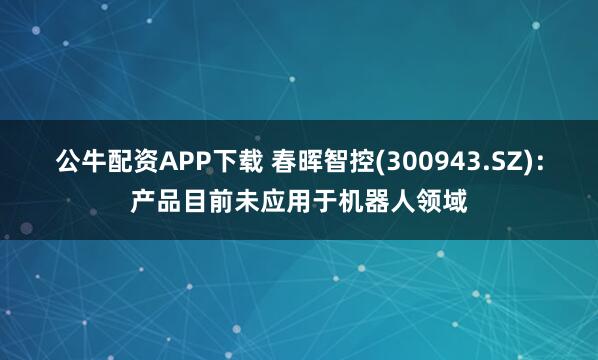 公牛配资APP下载 春晖智控(300943.SZ)：产品目前未应用于机器人领域