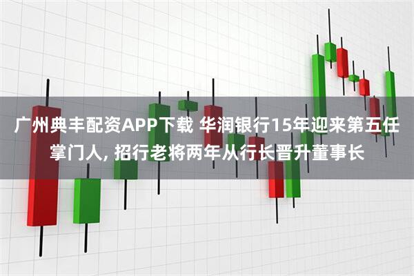 广州典丰配资APP下载 华润银行15年迎来第五任掌门人, 招行老将两年从行长晋升董事长