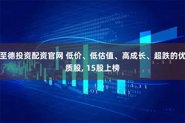 至德投资配资官网 低价、低估值、高成长、超跌的优质股, 15股上榜