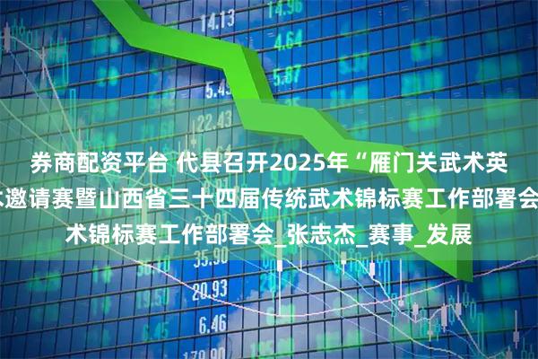 券商配资平台 代县召开2025年“雁门关武术英雄会”全国杨家武术邀请赛暨山西省三十四届传统武术锦标赛工作部署会_张志杰_赛事_发展