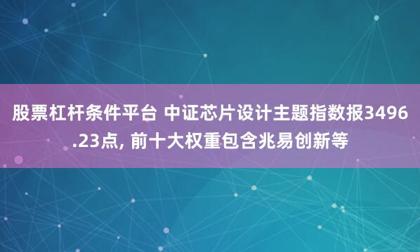 股票杠杆条件平台 中证芯片设计主题指数报3496.23点, 前十大权重包含兆易创新等