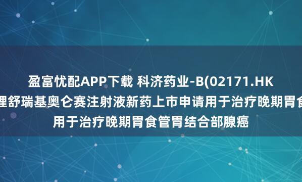 盈富忧配APP下载 科济药业-B(02171.HK): 国家药监局受理舒瑞基奥仑赛注射液新药上市申请用于治疗晚期胃食管胃结合部腺癌