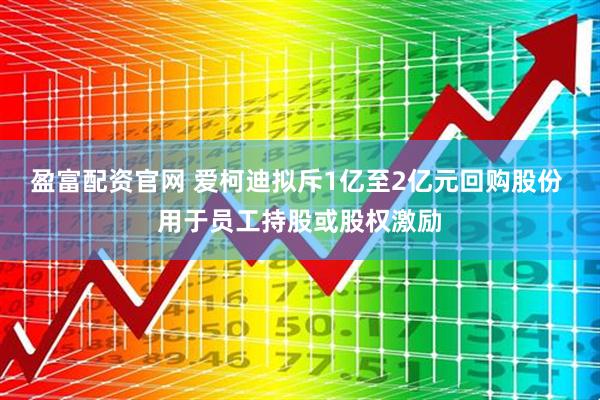 盈富配资官网 爱柯迪拟斥1亿至2亿元回购股份 用于员工持股或股权激励