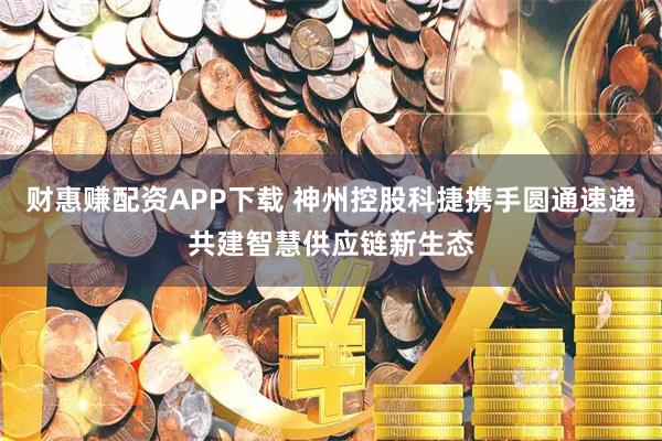 财惠赚配资APP下载 神州控股科捷携手圆通速递共建智慧供应链新生态