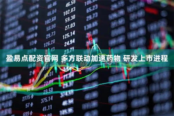 盈易点配资官网 多方联动加速药物 研发上市进程