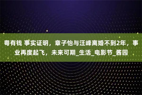 粤有钱 事实证明，章子怡与汪峰离婚不到2年，事业再度起飞，未来可期_生活_电影节_酱园