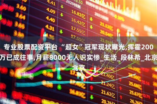 专业股票配资平台 “超女”冠军现状曝光,挥霍200万已成往事,月薪8000无人识实惨_生活_段林希_北京