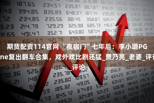 期货配资114官网 “夜宿门”七年后：李小璐PGone复出翻车合集，戏外戏比剧还猛_贾乃亮_老婆_评论