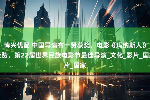 博兴优配 中国导演布一贤获奖，电影《玛纳斯人》受赞，第22届世界民族电影节最佳导演_文化_影片_国家