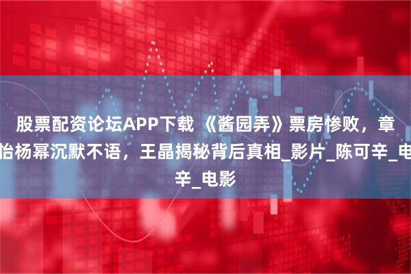 股票配资论坛APP下载 《酱园弄》票房惨败，章子怡杨幂沉默不语，王晶揭秘背后真相_影片_陈可辛_电影