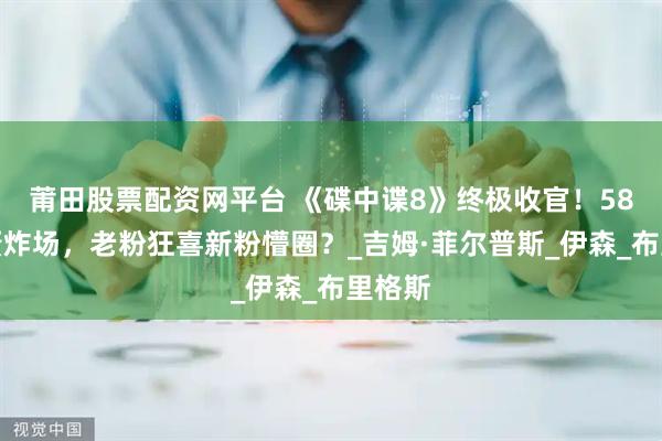 莆田股票配资网平台 《碟中谍8》终极收官！58年彩蛋炸场，老粉狂喜新粉懵圈？_吉姆·菲尔普斯_伊森_布里格斯