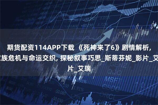 期货配资114APP下载 《死神来了6》剧情解析, 家族危机与命运交织, 探秘叙事巧思_斯蒂芬妮_影片_艾瑞