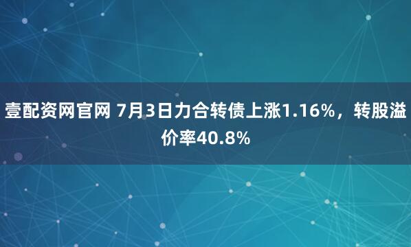 壹配资网官网 7月3日力合转债上涨1.16%，转股溢价率40.8%