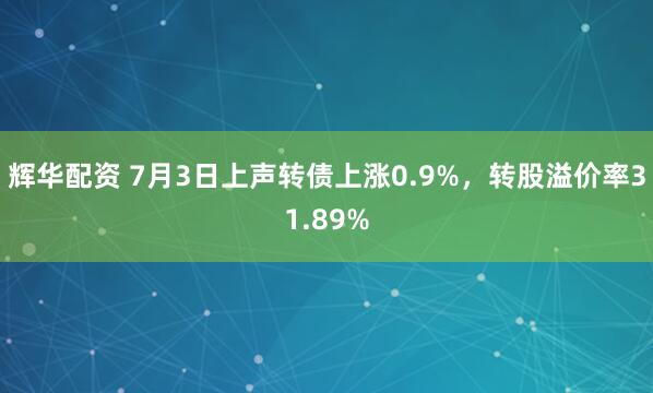 辉华配资 7月3日上声转债上涨0.9%，转股溢价率31.89%