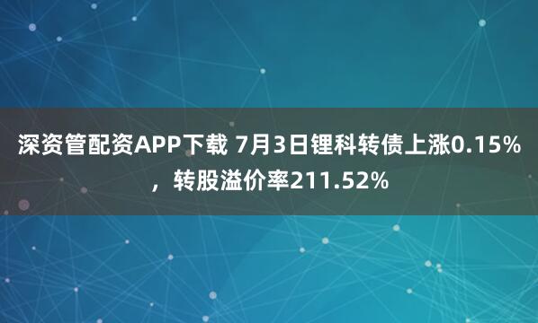 深资管配资APP下载 7月3日锂科转债上涨0.15%，转股溢价率211.52%