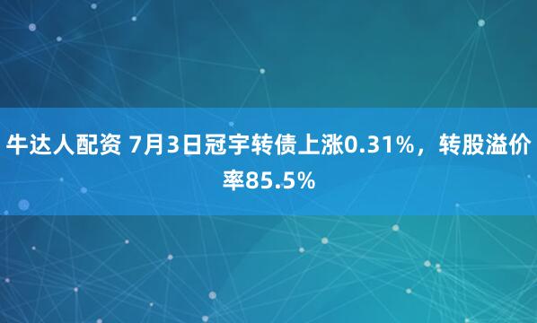 牛达人配资 7月3日冠宇转债上涨0.31%,转股溢价率85.5%