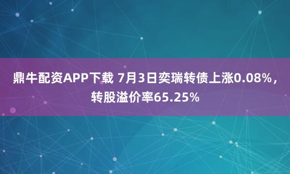 鼎牛配资APP下载 7月3日奕瑞转债上涨0.08%，转股溢价率65.25%