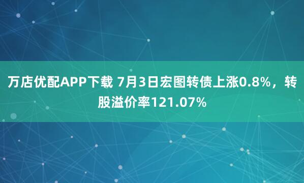 万店优配APP下载 7月3日宏图转债上涨0.8%，转股溢价率121.07%