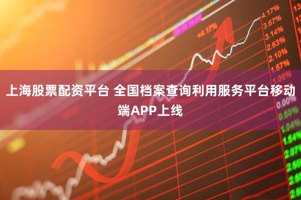 上海股票配资平台 全国档案查询利用服务平台移动端APP上线