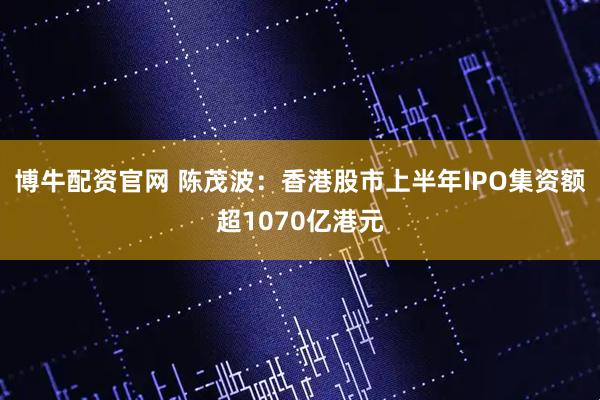博牛配资官网 陈茂波：香港股市上半年IPO集资额超1070亿港元