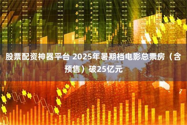 股票配资神器平台 2025年暑期档电影总票房（含预售）破25亿元