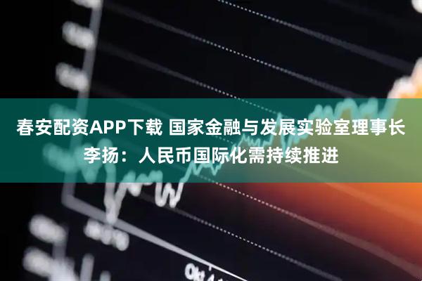 春安配资APP下载 国家金融与发展实验室理事长李扬：人民币国际化需持续推进