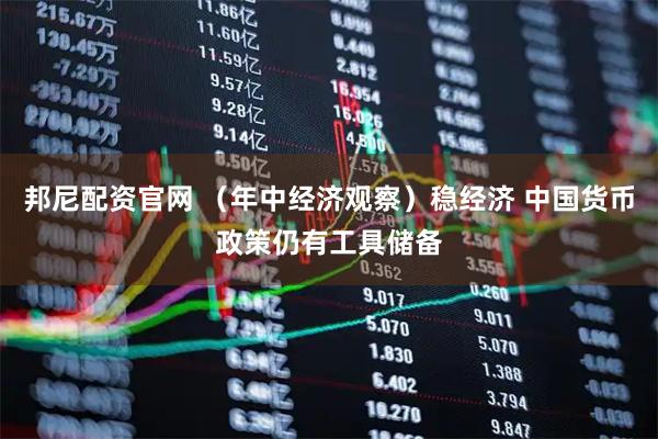 邦尼配资官网 （年中经济观察）稳经济 中国货币政策仍有工具储备