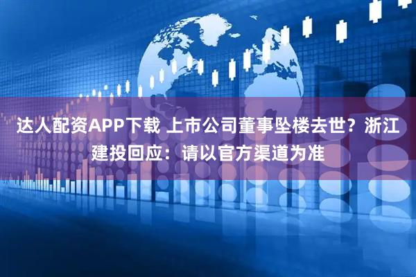 达人配资APP下载 上市公司董事坠楼去世？浙江建投回应：请以官方渠道为准