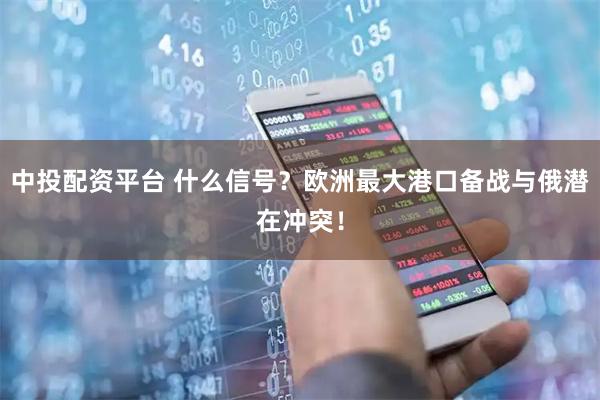 中投配资平台 什么信号?欧洲最大港口备战与俄潜在冲突!