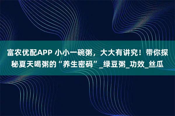 富农优配APP 小小一碗粥，大大有讲究！带你探秘夏天喝粥的“养生密码”_绿豆粥_功效_丝瓜