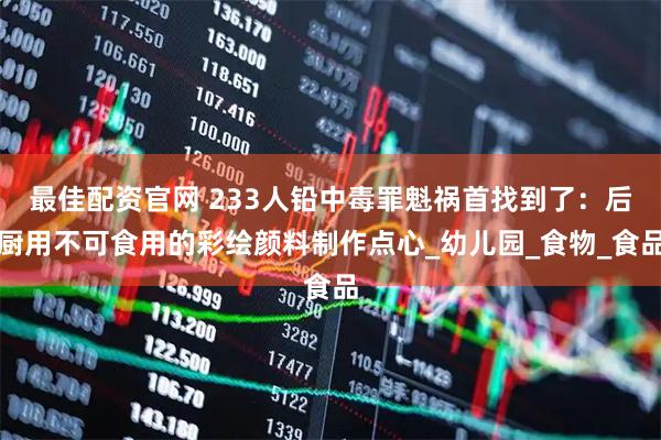 最佳配资官网 233人铅中毒罪魁祸首找到了：后厨用不可食用的彩绘颜料制作点心_幼儿园_食物_食品