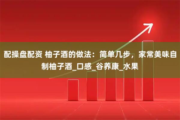 配操盘配资 柚子酒的做法：简单几步，家常美味自制柚子酒_口感_谷养康_水果